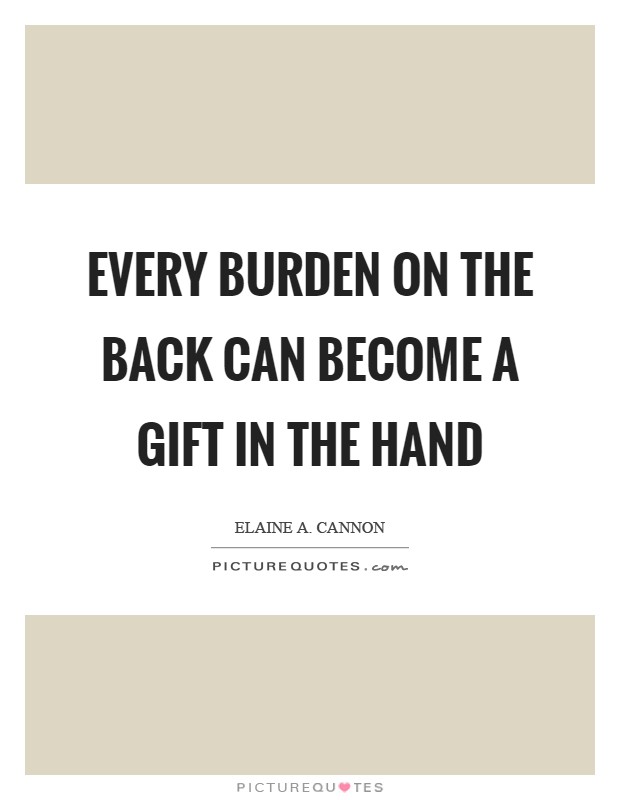 Every burden on the back can become a gift in the hand Picture Quote #1