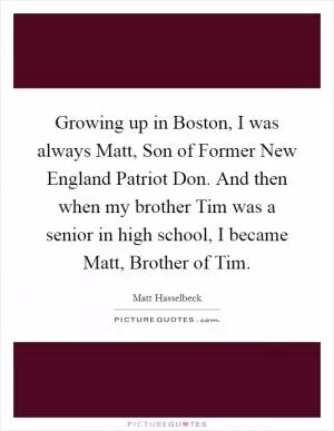 Growing up in Boston, I was always Matt, Son of Former New England Patriot Don. And then when my brother Tim was a senior in high school, I became Matt, Brother of Tim Picture Quote #1