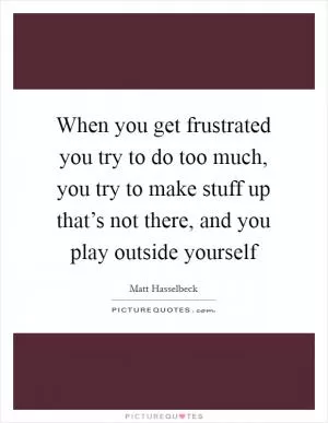 When you get frustrated you try to do too much, you try to make stuff up that’s not there, and you play outside yourself Picture Quote #1