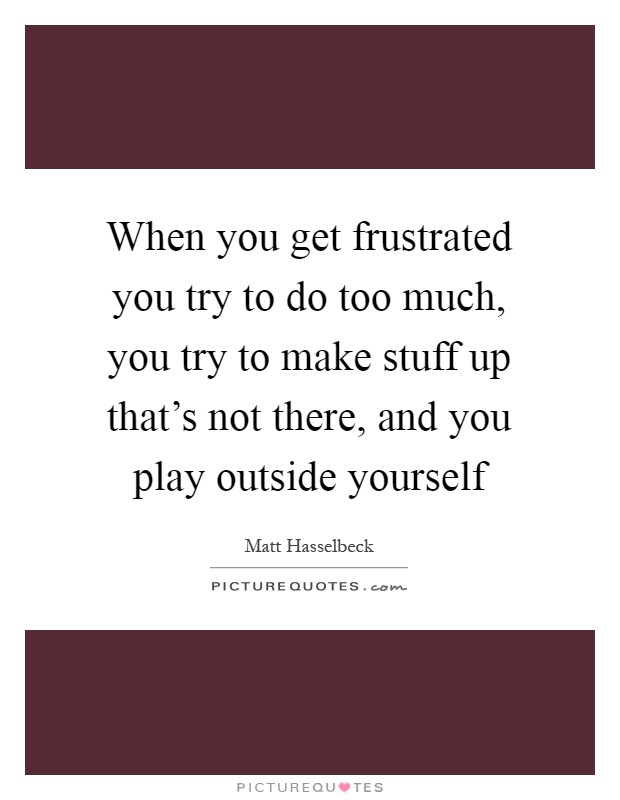 When you get frustrated you try to do too much, you try to make stuff up that's not there, and you play outside yourself Picture Quote #1
