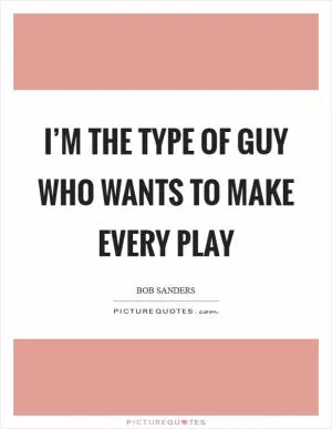 I’m the type of guy who wants to make every play Picture Quote #1