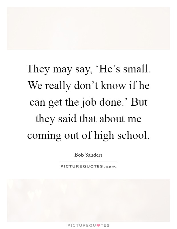 They may say, ‘He's small. We really don't know if he can get the job done.' But they said that about me coming out of high school Picture Quote #1
