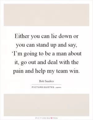 Either you can lie down or you can stand up and say, ‘I’m going to be a man about it, go out and deal with the pain and help my team win Picture Quote #1