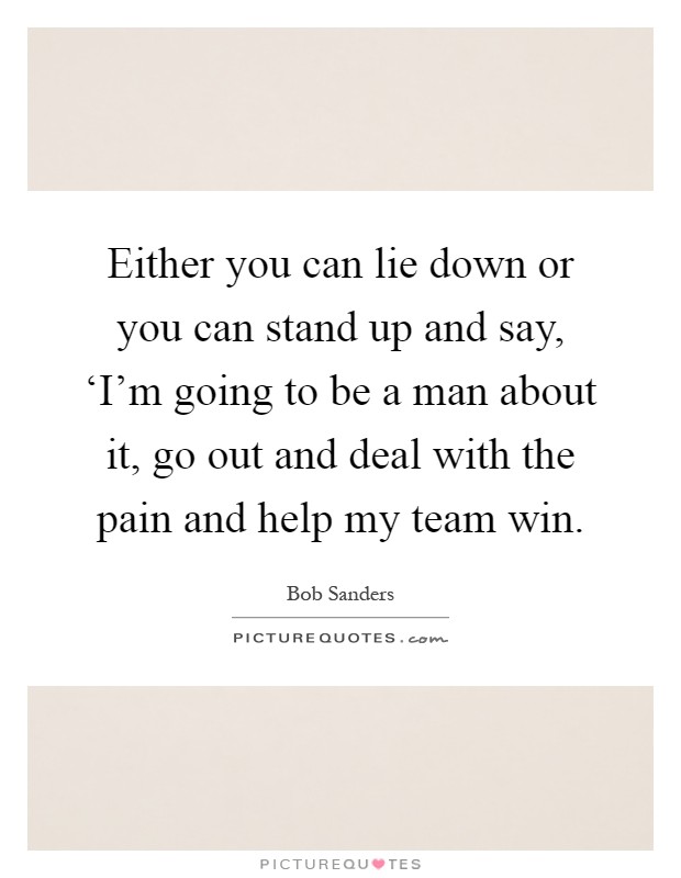 Either you can lie down or you can stand up and say, ‘I'm going to be a man about it, go out and deal with the pain and help my team win Picture Quote #1