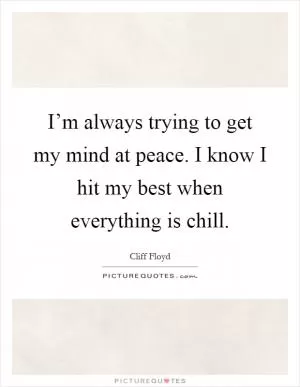 I’m always trying to get my mind at peace. I know I hit my best when everything is chill Picture Quote #1
