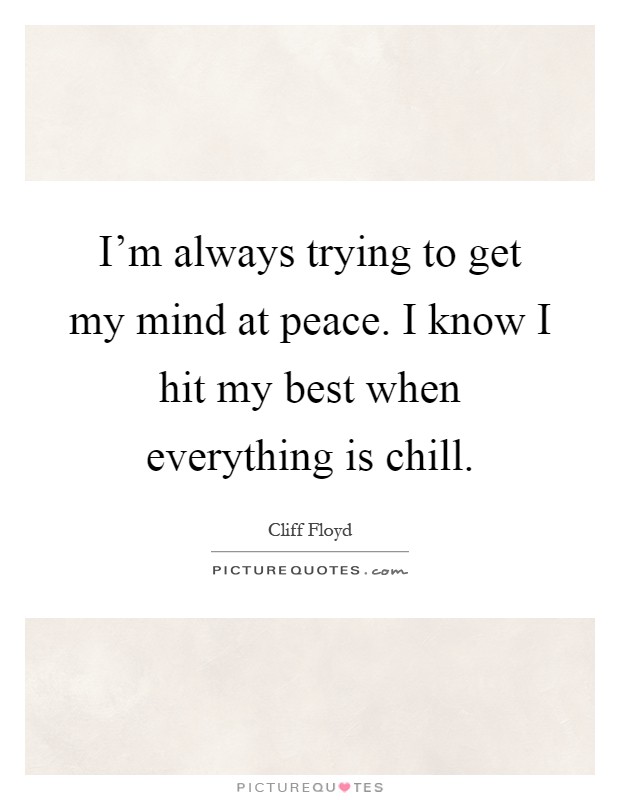 I'm always trying to get my mind at peace. I know I hit my best when everything is chill Picture Quote #1