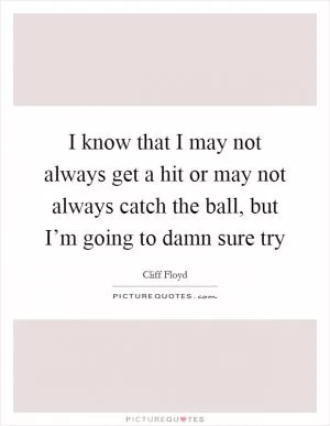 I know that I may not always get a hit or may not always catch the ball, but I’m going to damn sure try Picture Quote #1