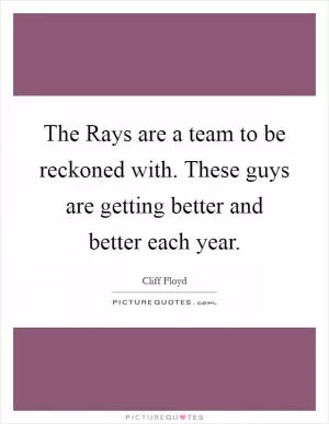 The Rays are a team to be reckoned with. These guys are getting better and better each year Picture Quote #1