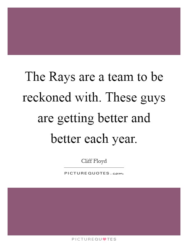 The Rays are a team to be reckoned with. These guys are getting better and better each year Picture Quote #1