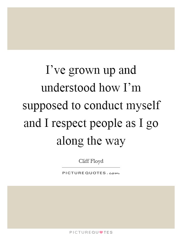 I've grown up and understood how I'm supposed to conduct myself and I respect people as I go along the way Picture Quote #1
