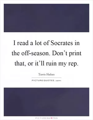 I read a lot of Socrates in the off-season. Don’t print that, or it’ll ruin my rep Picture Quote #1