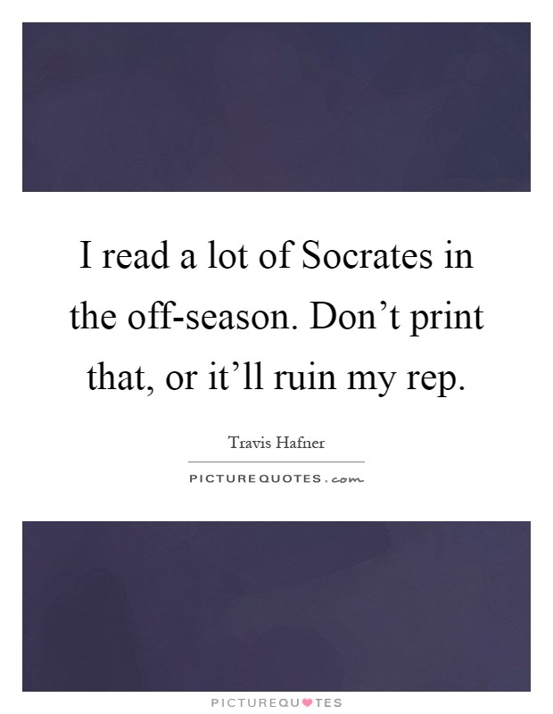 I read a lot of Socrates in the off-season. Don't print that, or it'll ruin my rep Picture Quote #1