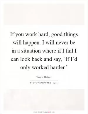 If you work hard, good things will happen. I will never be in a situation where if I fail I can look back and say, ‘If I’d only worked harder.’ Picture Quote #1