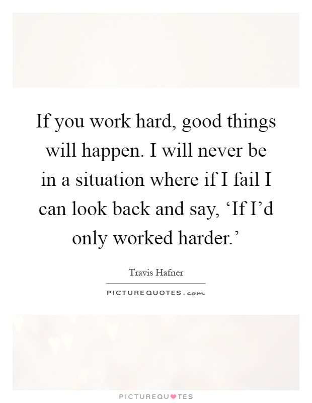 If you work hard, good things will happen. I will never be in a situation where if I fail I can look back and say, ‘If I'd only worked harder.' Picture Quote #1
