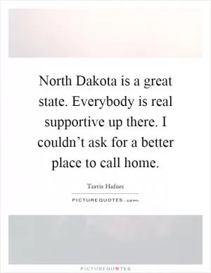 North Dakota is a great state. Everybody is real supportive up there. I couldn’t ask for a better place to call home Picture Quote #1