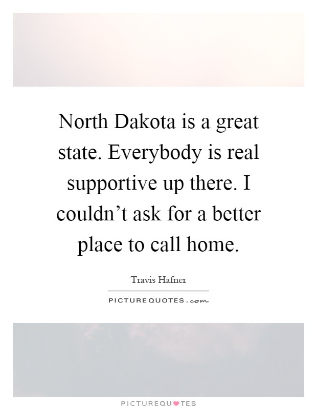 North Dakota is a great state. Everybody is real supportive up there. I couldn't ask for a better place to call home Picture Quote #1