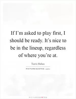 If I’m asked to play first, I should be ready. It’s nice to be in the lineup, regardless of where you’re at Picture Quote #1