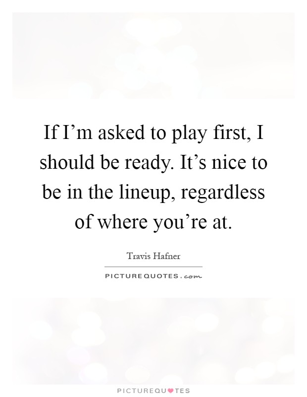 If I'm asked to play first, I should be ready. It's nice to be in the lineup, regardless of where you're at Picture Quote #1