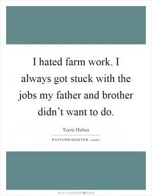 I hated farm work. I always got stuck with the jobs my father and brother didn’t want to do Picture Quote #1