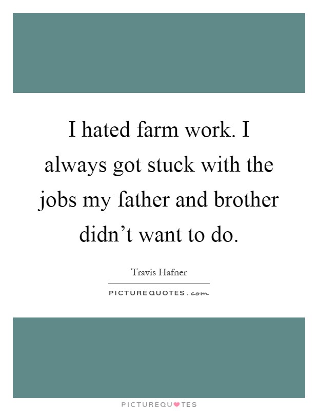 I hated farm work. I always got stuck with the jobs my father and brother didn't want to do Picture Quote #1