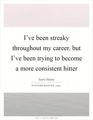 I’ve been streaky throughout my career, but I’ve been trying to become a more consistent hitter Picture Quote #1