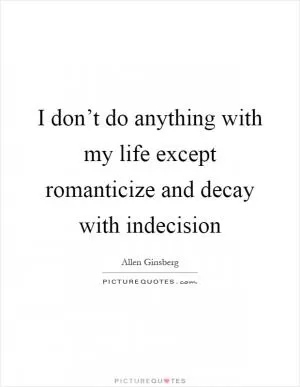 I don’t do anything with my life except romanticize and decay with indecision Picture Quote #1
