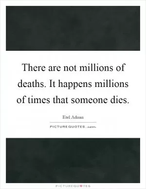 There are not millions of deaths. It happens millions of times that someone dies Picture Quote #1