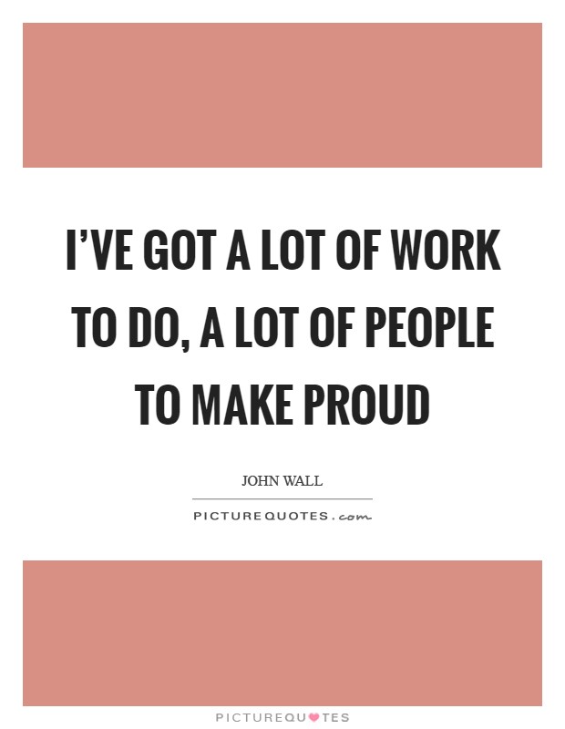 I've got a lot of work to do, a lot of people to make proud Picture Quote #1