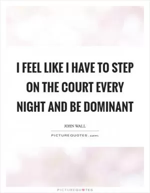 I feel like I have to step on the court every night and be dominant Picture Quote #1