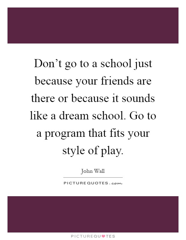 Don't go to a school just because your friends are there or because it sounds like a dream school. Go to a program that fits your style of play Picture Quote #1
