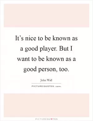 It’s nice to be known as a good player. But I want to be known as a good person, too Picture Quote #1