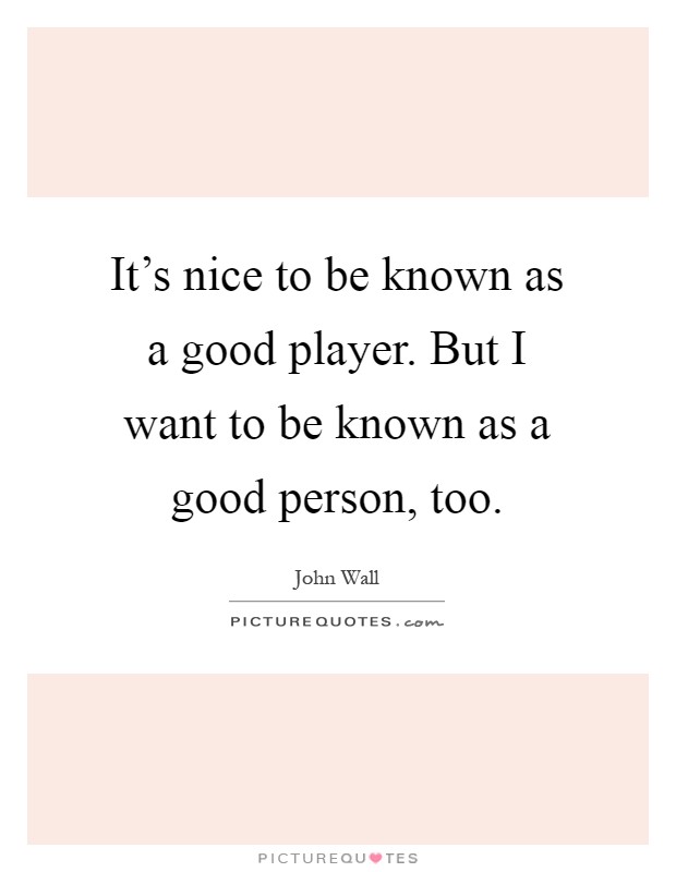 It's nice to be known as a good player. But I want to be known as a good person, too Picture Quote #1