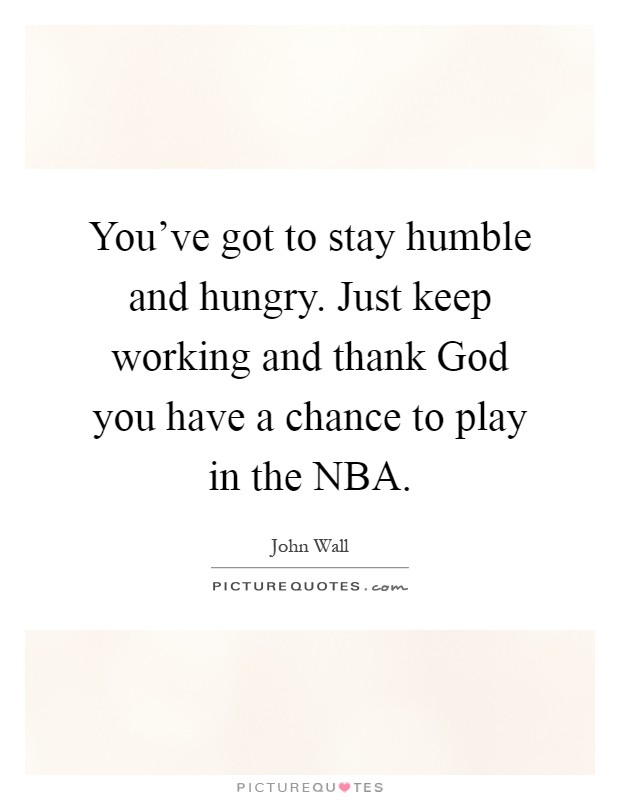 You've got to stay humble and hungry. Just keep working and thank God you have a chance to play in the NBA Picture Quote #1