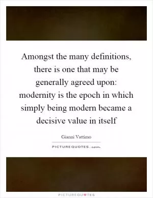 Amongst the many definitions, there is one that may be generally agreed upon: modernity is the epoch in which simply being modern became a decisive value in itself Picture Quote #1