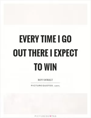 Every time I go out there I expect to win Picture Quote #1