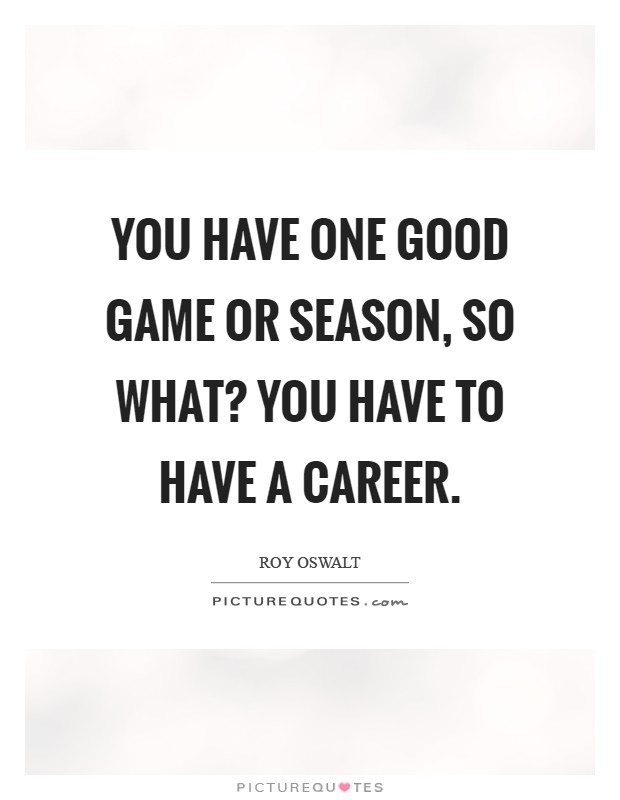 You have one good game or season, so what? You have to have a career Picture Quote #1