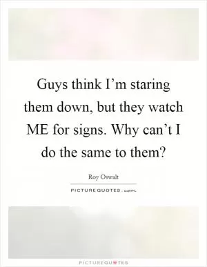 Guys think I’m staring them down, but they watch ME for signs. Why can’t I do the same to them? Picture Quote #1