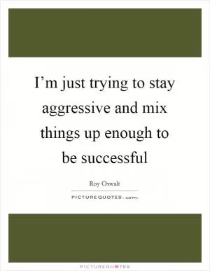 I’m just trying to stay aggressive and mix things up enough to be successful Picture Quote #1