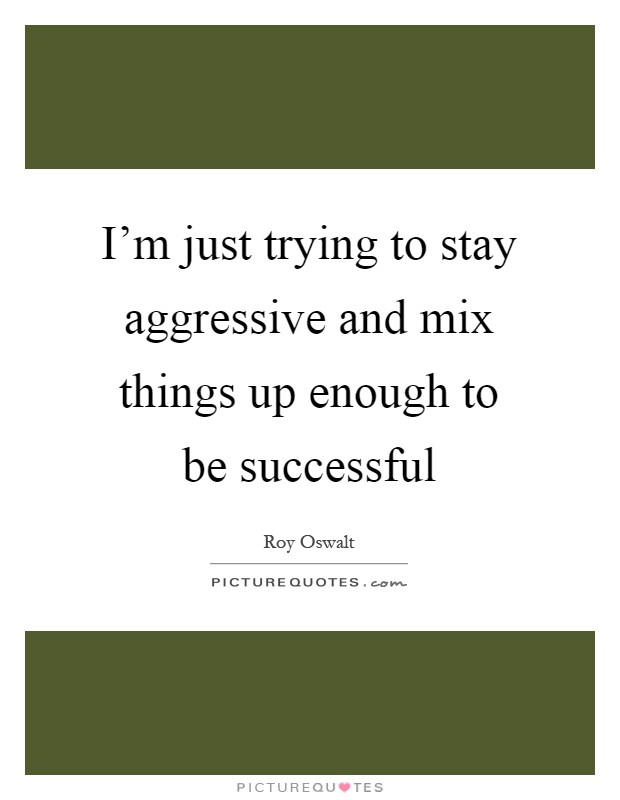 I'm just trying to stay aggressive and mix things up enough to be successful Picture Quote #1