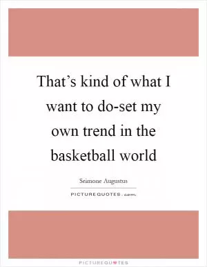 That’s kind of what I want to do-set my own trend in the basketball world Picture Quote #1