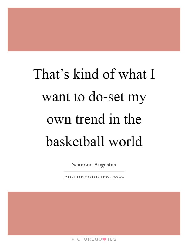 That's kind of what I want to do-set my own trend in the basketball world Picture Quote #1