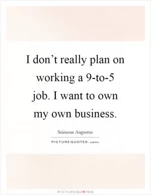 I don’t really plan on working a 9-to-5 job. I want to own my own business Picture Quote #1