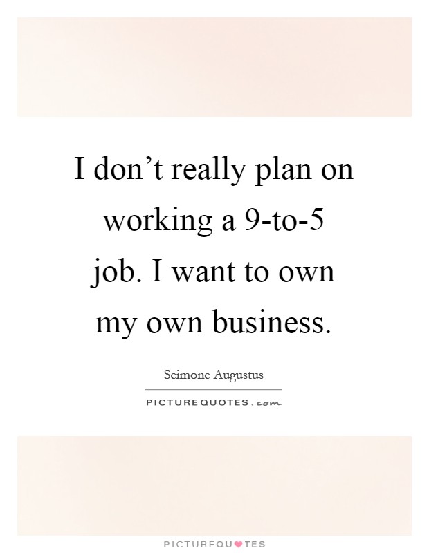 I don't really plan on working a 9-to-5 job. I want to own my own business Picture Quote #1