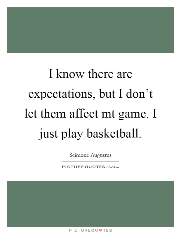 I know there are expectations, but I don't let them affect mt game. I just play basketball Picture Quote #1