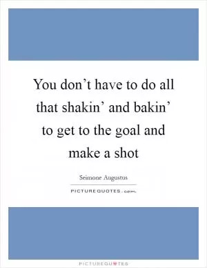 You don’t have to do all that shakin’ and bakin’ to get to the goal and make a shot Picture Quote #1