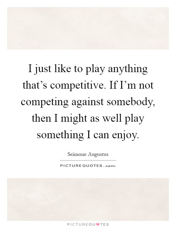 I just like to play anything that's competitive. If I'm not competing against somebody, then I might as well play something I can enjoy Picture Quote #1
