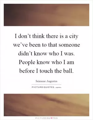 I don’t think there is a city we’ve been to that someone didn’t know who I was. People know who I am before I touch the ball Picture Quote #1