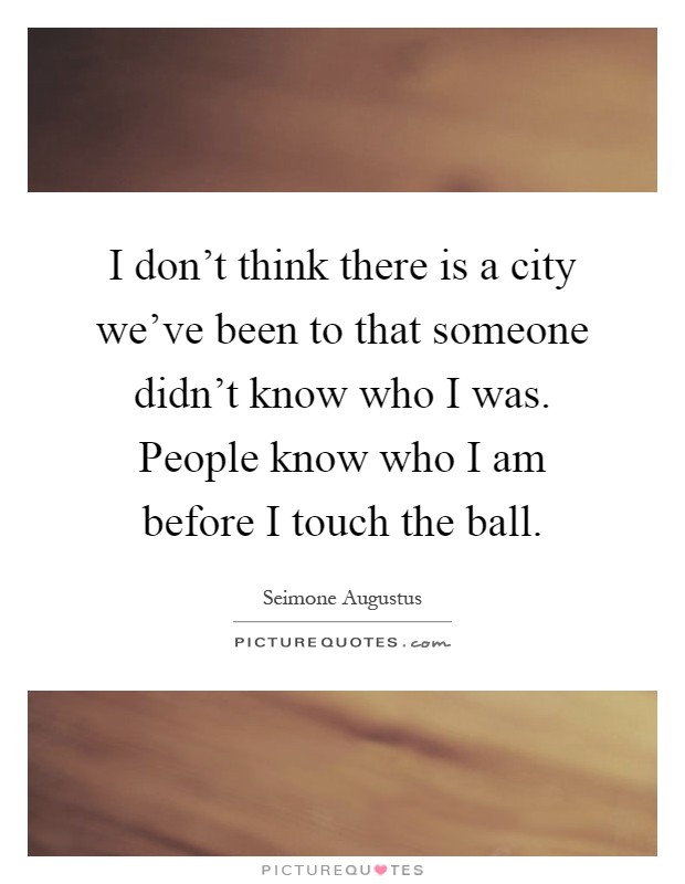 I don't think there is a city we've been to that someone didn't know who I was. People know who I am before I touch the ball Picture Quote #1