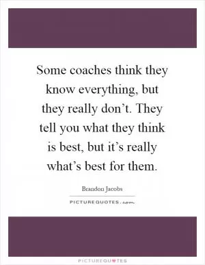 Some coaches think they know everything, but they really don’t. They tell you what they think is best, but it’s really what’s best for them Picture Quote #1
