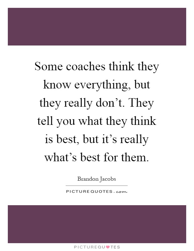Some coaches think they know everything, but they really don't. They tell you what they think is best, but it's really what's best for them Picture Quote #1